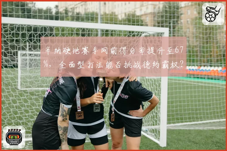辛纳硬地赛季网前得分率提升至67%，全面型打法能否挑战德约霸权？