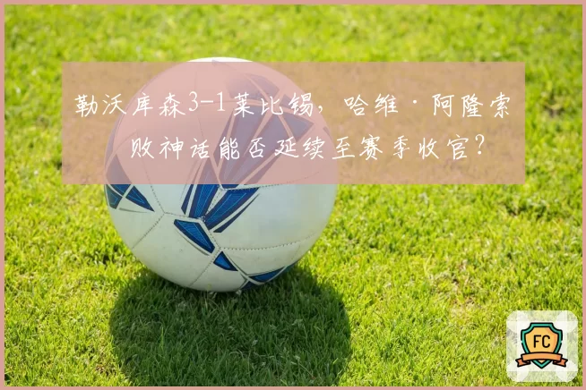 勒沃库森3-1莱比锡,哈维·阿隆索不败神话能否延续至赛季收官?
