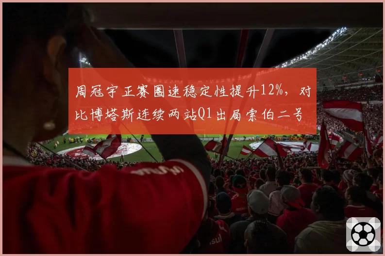 周冠宇正赛圈速稳定性提升12%，对比博塔斯连续两站Q1出局索伯二号车手地位反转