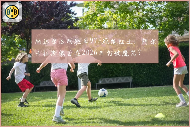 纳达尔法网胜率97%冠绝红土，阿尔卡拉斯能否在2026年打破魔咒？