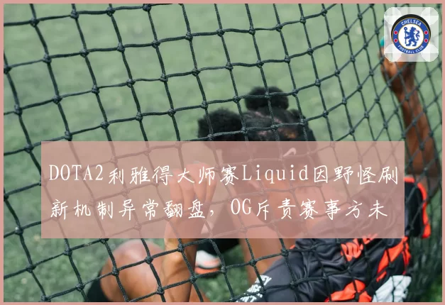 DOTA2利雅得大师赛Liquid因野怪刷新机制异常翻盘，OG斥责赛事方未及时修复