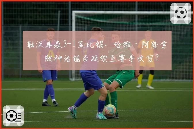 勒沃库森3-1莱比锡，哈维·阿隆索不败神话能否延续至赛季收官？