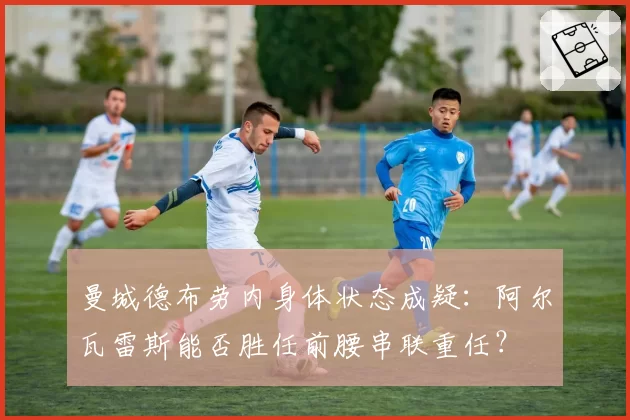 曼城德布劳内身体状态成疑:阿尔瓦雷斯能否胜任前腰串联重任?