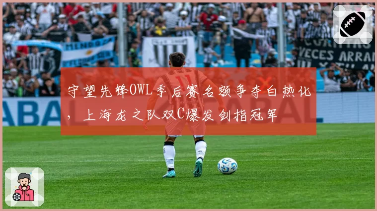 守望先锋OWL季后赛名额争夺白热化,上海龙之队双C爆发剑指冠军