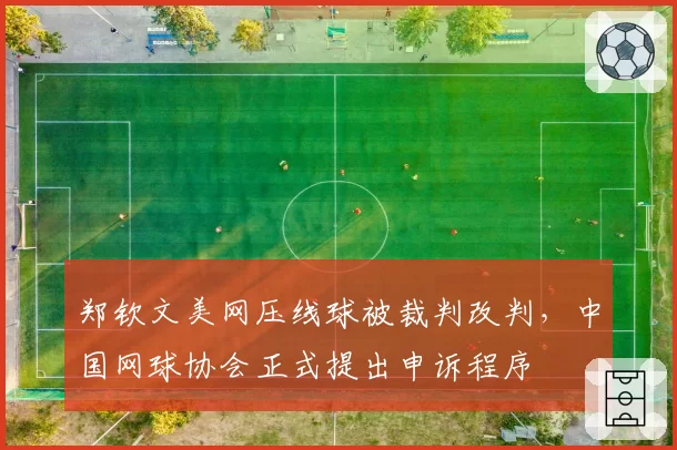 郑钦文美网压线球被裁判改判,中国网球协会正式提出申诉程序
