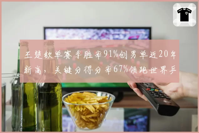 王楚钦单赛季胜率91%创男单近20年新高,关键分得分率67%领跑世界乒坛