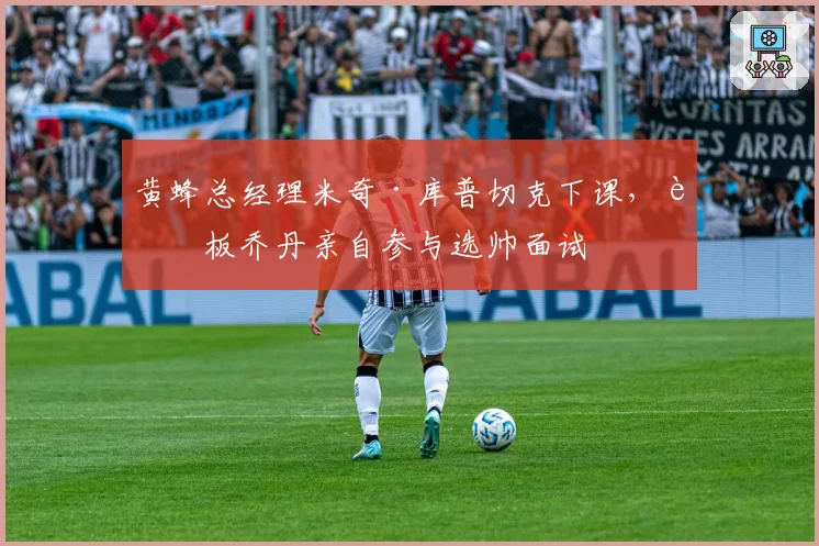 黄蜂总经理米奇·库普切克下课，老板乔丹亲自参与选帅面试