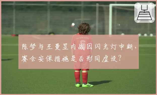 陈梦与王曼昱内战因闪光灯中断，赛会安保措施是否形同虚设？