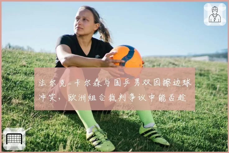 法尔克_卡尔森与国乒男双因擦边球冲突，欧洲组合裁判争议中能否趁乱搅局？