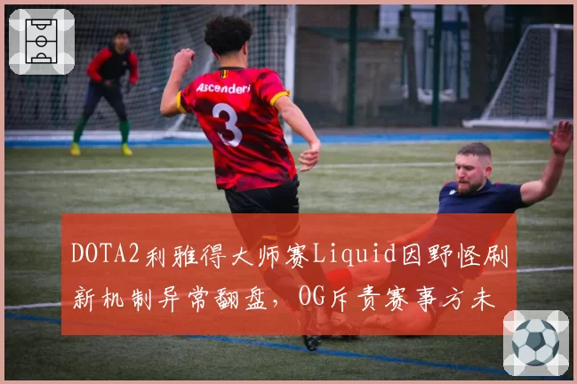 DOTA2利雅得大师赛Liquid因野怪刷新机制异常翻盘,OG斥责赛事方未及时修复