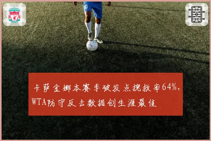 卡萨金娜本赛季破发点挽救率64%，WTA防守反击数据创生涯最佳