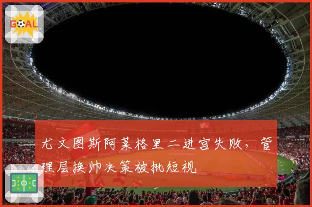尤文图斯阿莱格里二进宫失败，管理层换帅决策被批短视