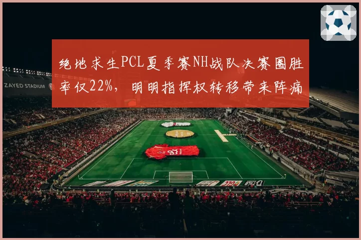 绝地求生PCL夏季赛NH战队决赛圈胜率仅22%,明明指挥权转移带来阵痛?