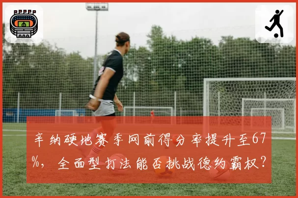 辛纳硬地赛季网前得分率提升至67%,全面型打法能否挑战德约霸权?