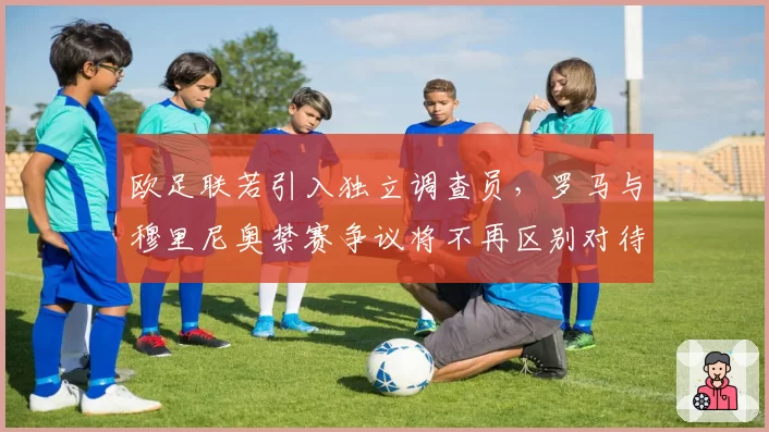 欧足联若引入独立调查员，罗马与穆里尼奥禁赛争议将不再区别对待？