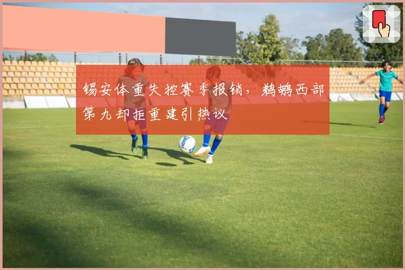 锡安体重失控赛季报销，鹈鹕西部第九却拒重建引热议