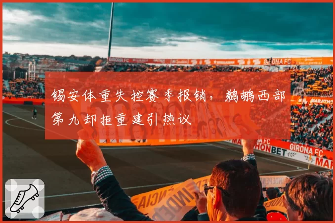 锡安体重失控赛季报销，鹈鹕西部第九却拒重建引热议