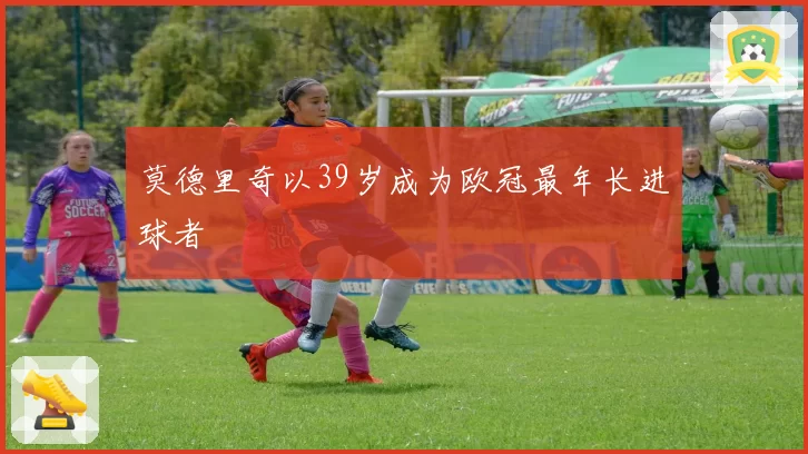 莫德里奇以39岁成为欧冠最年长进球者