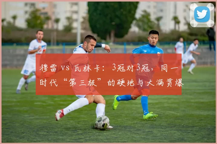 穆雷 vs 瓦林卡:3冠对3冠,同一时代“第三极”的硬地与大满贯爆发力对比