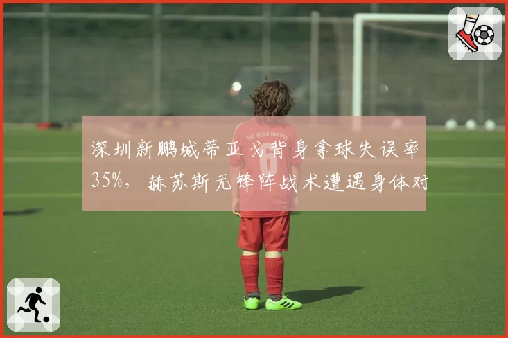 深圳新鹏城蒂亚戈背身拿球失误率35%，赫苏斯无锋阵战术遭遇身体对抗软肋