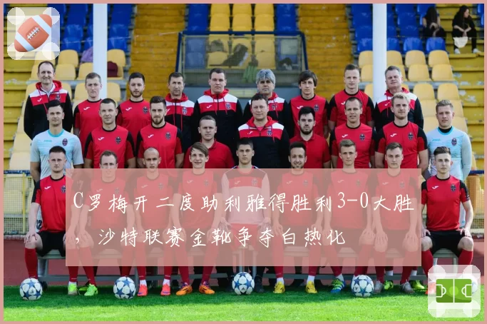 C罗梅开二度助利雅得胜利3-0大胜，沙特联赛金靴争夺白热化
