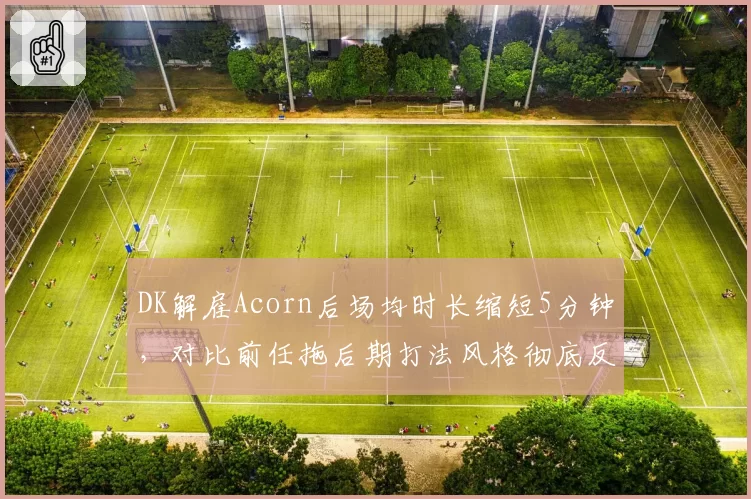 DK解雇Acorn后场均时长缩短5分钟,对比前任拖后期打法风格彻底反转