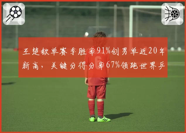 王楚钦单赛季胜率91%创男单近20年新高,关键分得分率67%领跑世界乒坛