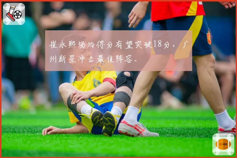 崔永熙场均得分有望突破18分,广州新星冲击最佳阵容。