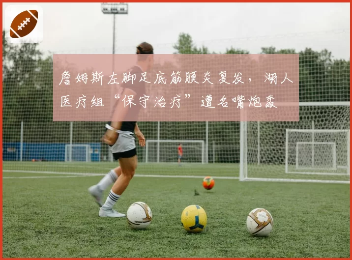 詹姆斯左脚足底筋膜炎复发，湖人医疗组“保守治疗”遭名嘴炮轰