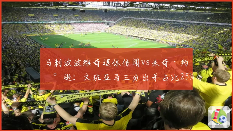 马刺波波维奇退休传闻vs米奇·约翰逊：文班亚马三分出手占比25%与30%战术分化