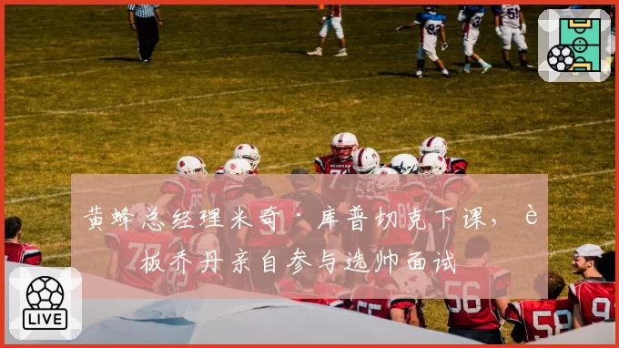 黄蜂总经理米奇·库普切克下课,老板乔丹亲自参与选帅面试