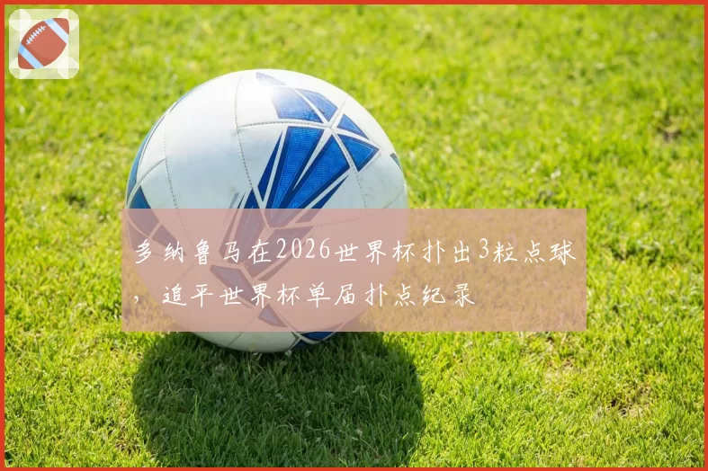 多纳鲁马在2026世界杯扑出3粒点球，追平世界杯单届扑点纪录
