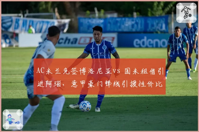 AC米兰免签博洛尼亚vs 国米租借引进阿瑙，意甲豪门锋线引援性价比博弈