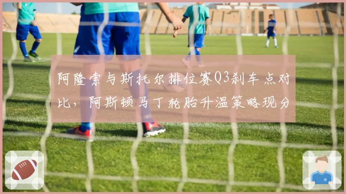 阿隆索与斯托尔排位赛Q3刹车点对比,阿斯顿马丁轮胎升温策略现分歧