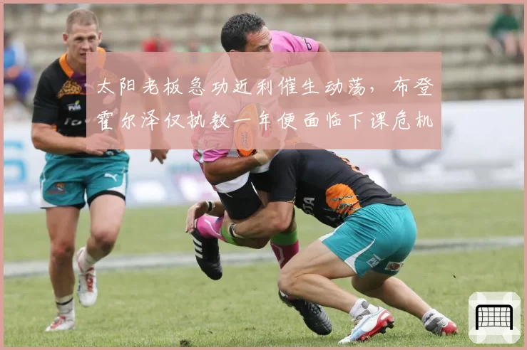 太阳老板急功近利催生动荡，布登霍尔泽仅执教一年便面临下课危机