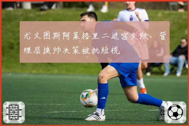 尤文图斯阿莱格里二进宫失败，管理层换帅决策被批短视