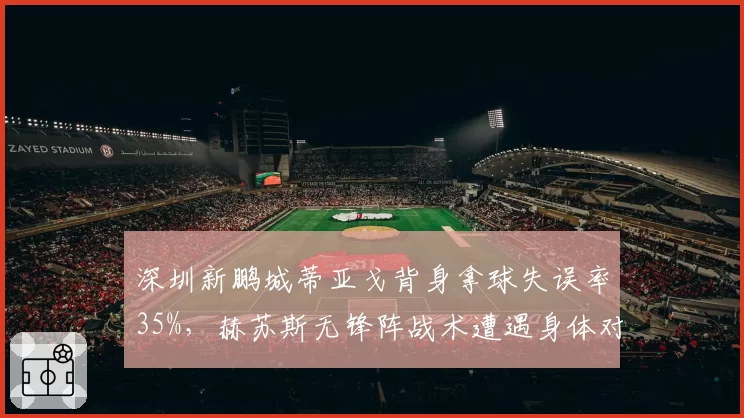深圳新鹏城蒂亚戈背身拿球失误率35%，赫苏斯无锋阵战术遭遇身体对抗软肋