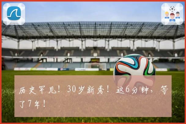 历史罕见!30岁新秀!这6分钟,等了7年!