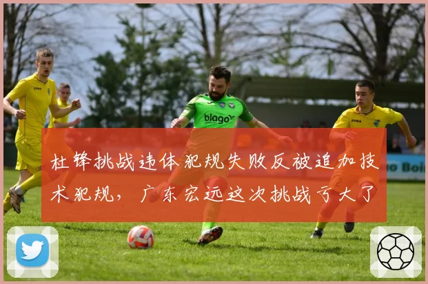 杜锋挑战违体犯规失败反被追加技术犯规,广东宏远这次挑战亏大了?