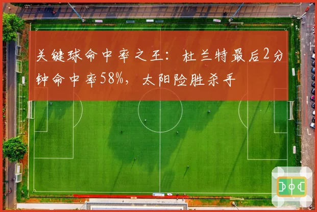 关键球命中率之王：杜兰特最后2分钟命中率58%，太阳险胜杀手