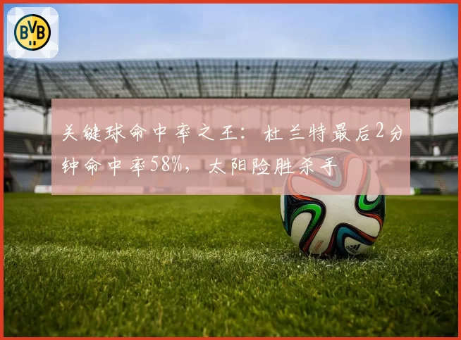 关键球命中率之王:杜兰特最后2分钟命中率58%,太阳险胜杀手