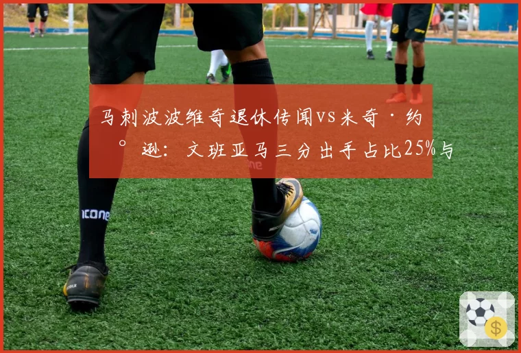 马刺波波维奇退休传闻vs米奇·约翰逊：文班亚马三分出手占比25%与30%战术分化
