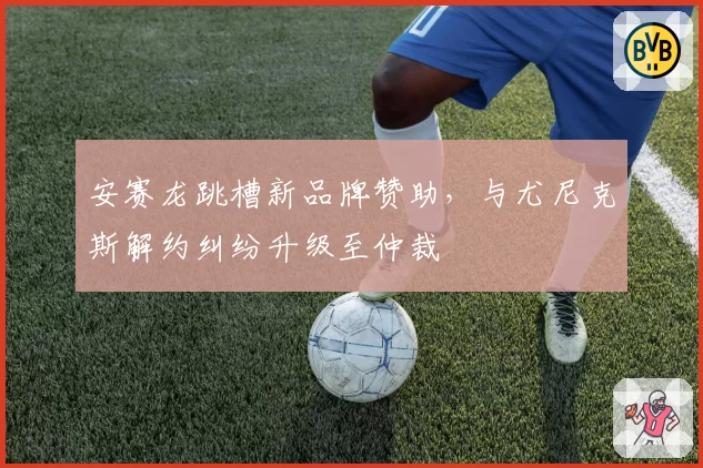 安赛龙跳槽新品牌赞助,与尤尼克斯解约纠纷升级至仲裁