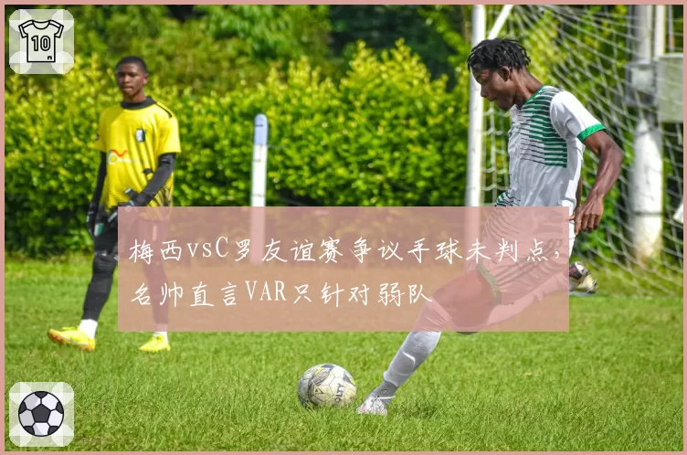 梅西vsC罗友谊赛争议手球未判点，名帅直言VAR只针对弱队