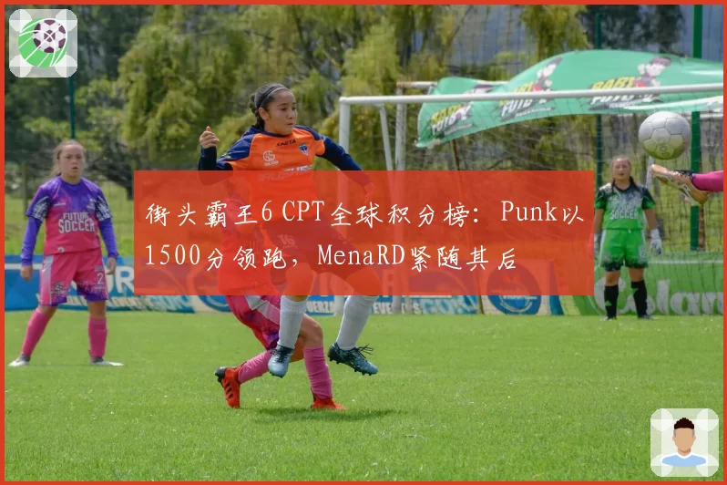 街头霸王6 CPT全球积分榜:Punk以1500分领跑,MenaRD紧随其后