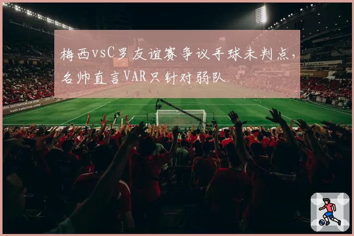 梅西vsC罗友谊赛争议手球未判点，名帅直言VAR只针对弱队