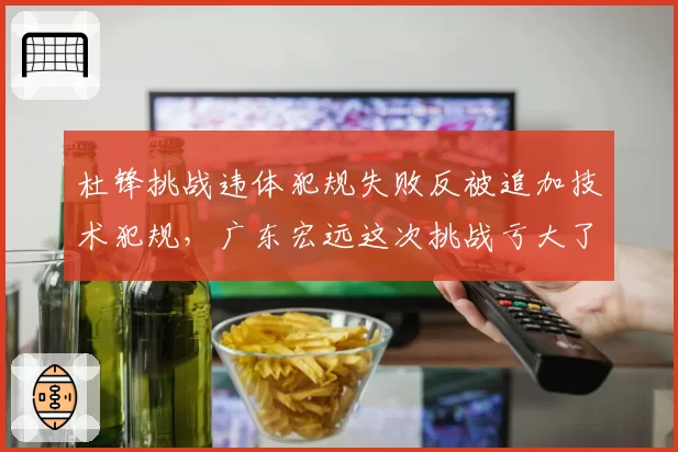 杜锋挑战违体犯规失败反被追加技术犯规，广东宏远这次挑战亏大了？