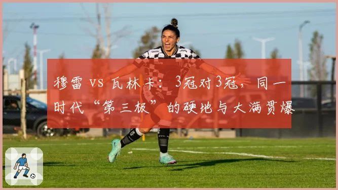 穆雷 vs 瓦林卡:3冠对3冠,同一时代“第三极”的硬地与大满贯爆发力对比