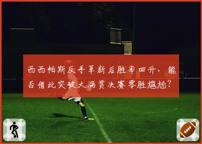 西西帕斯反手革新后胜率回升，能否借此突破大满贯决赛零胜尴尬？
