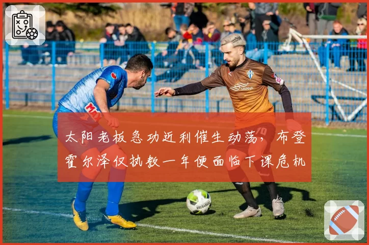 太阳老板急功近利催生动荡，布登霍尔泽仅执教一年便面临下课危机